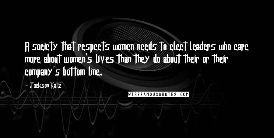 Jackson Katz Quotes: A society that respects women needs to elect leaders who care more about women's lives than they do about their or their company's bottom line.