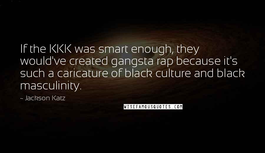 Jackson Katz Quotes: If the KKK was smart enough, they would've created gangsta rap because it's such a caricature of black culture and black masculinity.