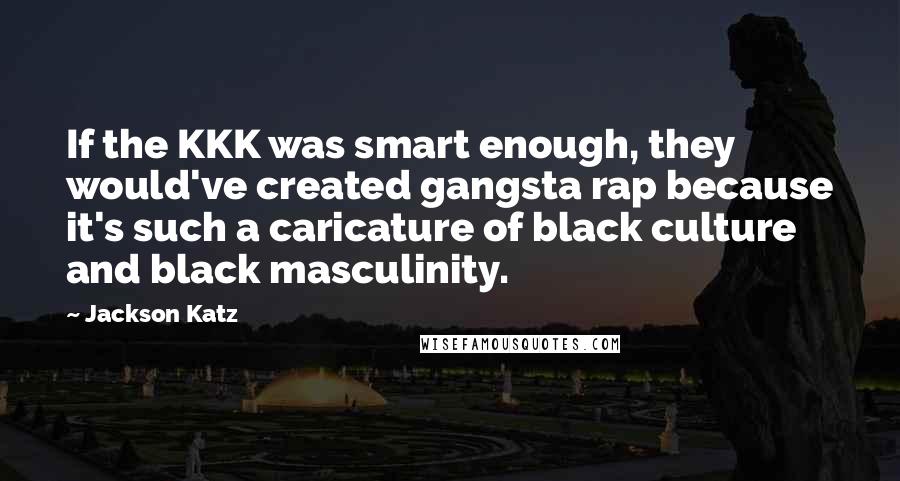 Jackson Katz Quotes: If the KKK was smart enough, they would've created gangsta rap because it's such a caricature of black culture and black masculinity.