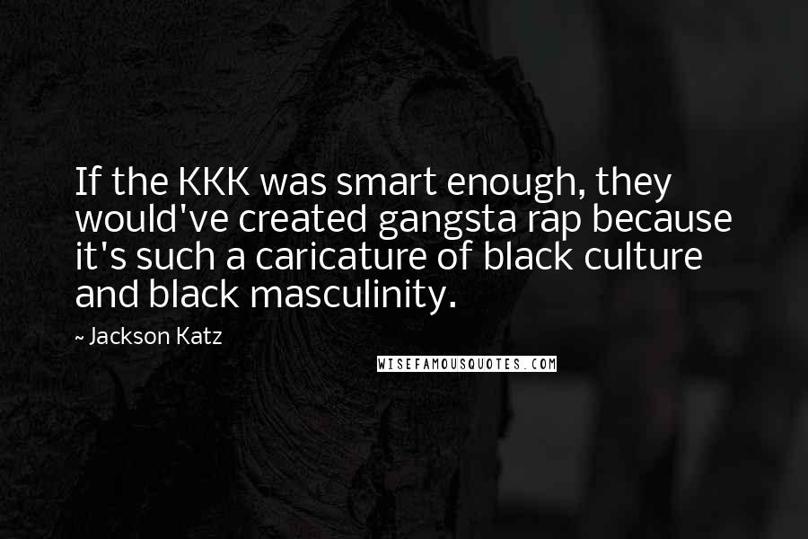 Jackson Katz Quotes: If the KKK was smart enough, they would've created gangsta rap because it's such a caricature of black culture and black masculinity.