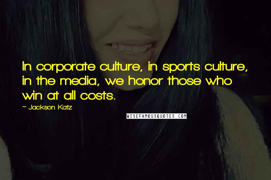 Jackson Katz Quotes: In corporate culture, in sports culture, in the media, we honor those who win at all costs.