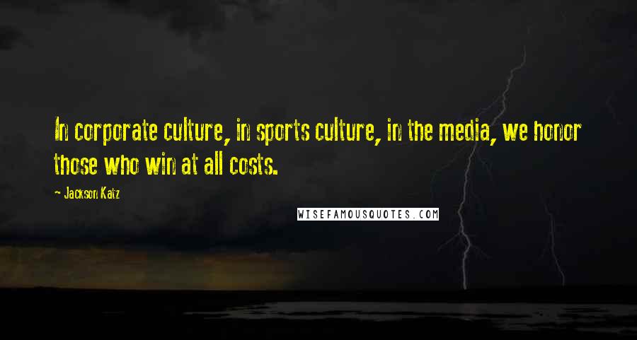 Jackson Katz Quotes: In corporate culture, in sports culture, in the media, we honor those who win at all costs.