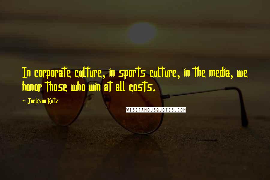 Jackson Katz Quotes: In corporate culture, in sports culture, in the media, we honor those who win at all costs.