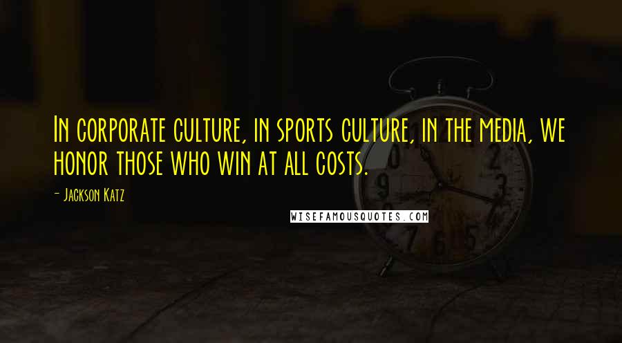 Jackson Katz Quotes: In corporate culture, in sports culture, in the media, we honor those who win at all costs.