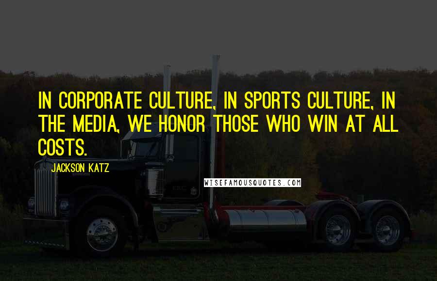 Jackson Katz Quotes: In corporate culture, in sports culture, in the media, we honor those who win at all costs.