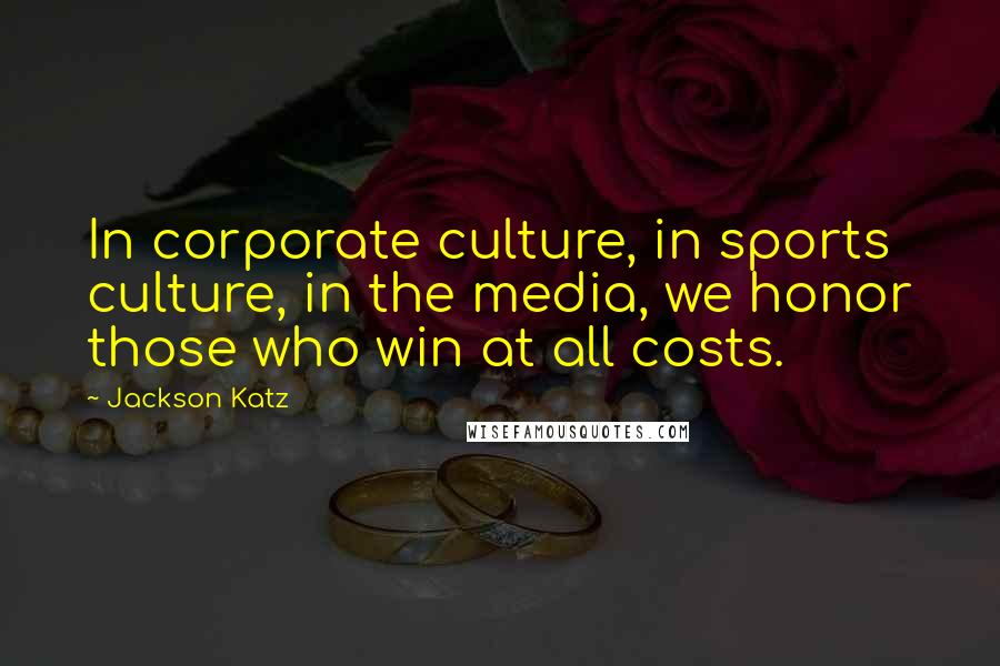 Jackson Katz Quotes: In corporate culture, in sports culture, in the media, we honor those who win at all costs.