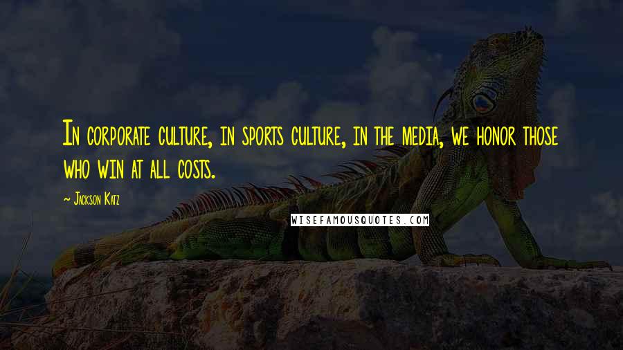 Jackson Katz Quotes: In corporate culture, in sports culture, in the media, we honor those who win at all costs.