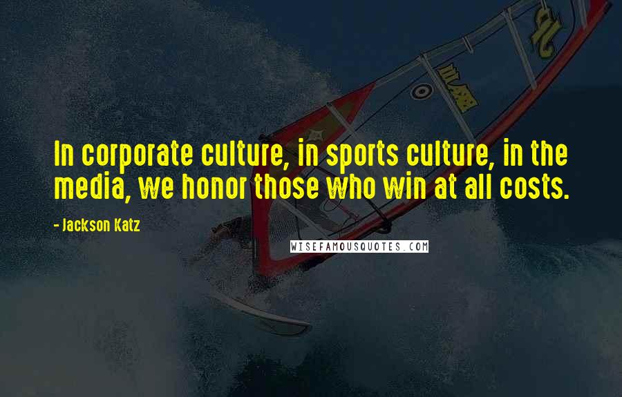 Jackson Katz Quotes: In corporate culture, in sports culture, in the media, we honor those who win at all costs.