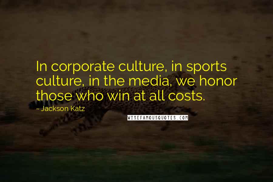 Jackson Katz Quotes: In corporate culture, in sports culture, in the media, we honor those who win at all costs.