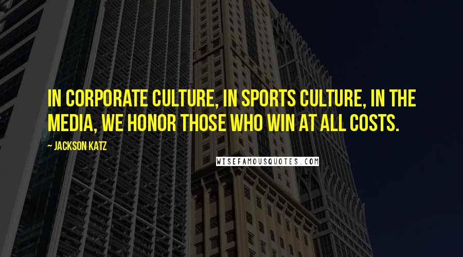 Jackson Katz Quotes: In corporate culture, in sports culture, in the media, we honor those who win at all costs.