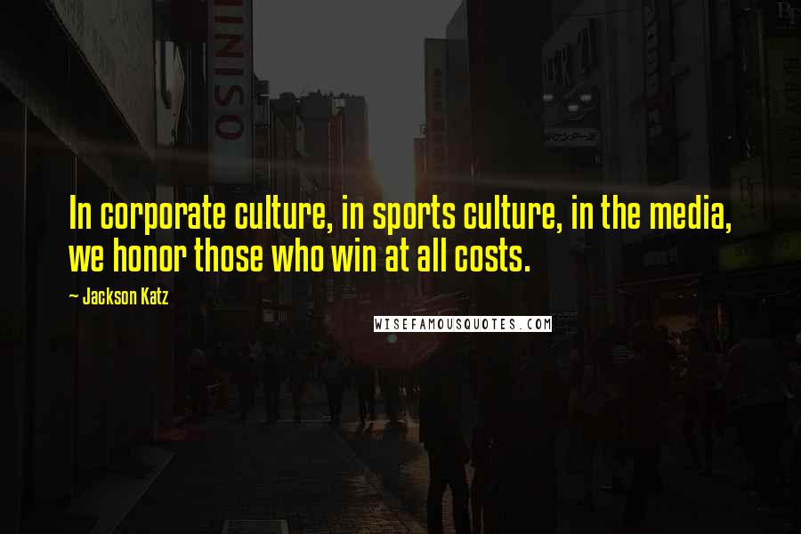 Jackson Katz Quotes: In corporate culture, in sports culture, in the media, we honor those who win at all costs.