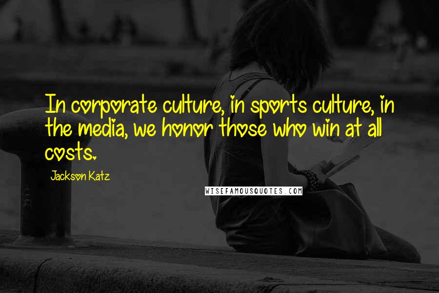 Jackson Katz Quotes: In corporate culture, in sports culture, in the media, we honor those who win at all costs.