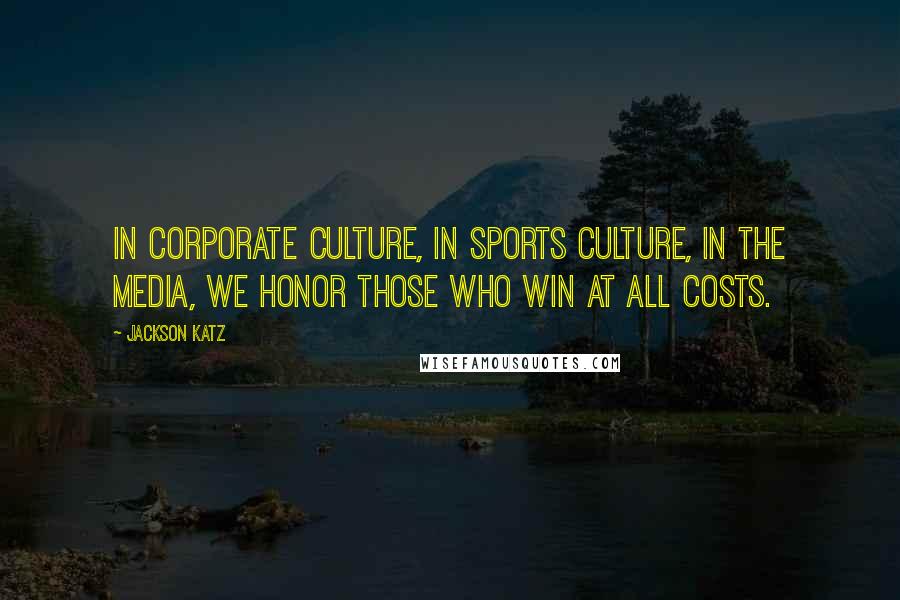 Jackson Katz Quotes: In corporate culture, in sports culture, in the media, we honor those who win at all costs.