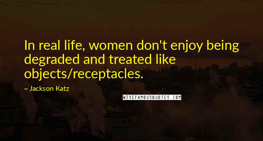 Jackson Katz Quotes: In real life, women don't enjoy being degraded and treated like objects/receptacles.