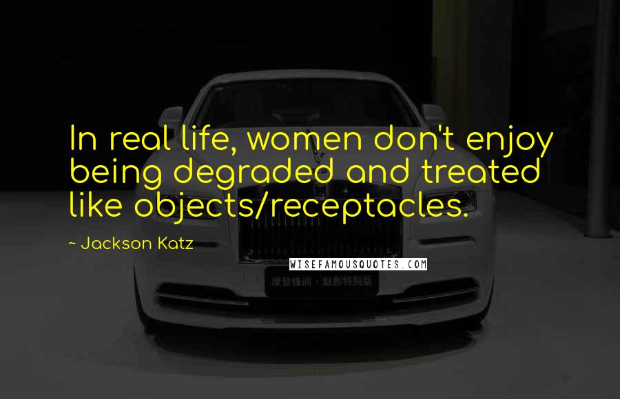 Jackson Katz Quotes: In real life, women don't enjoy being degraded and treated like objects/receptacles.