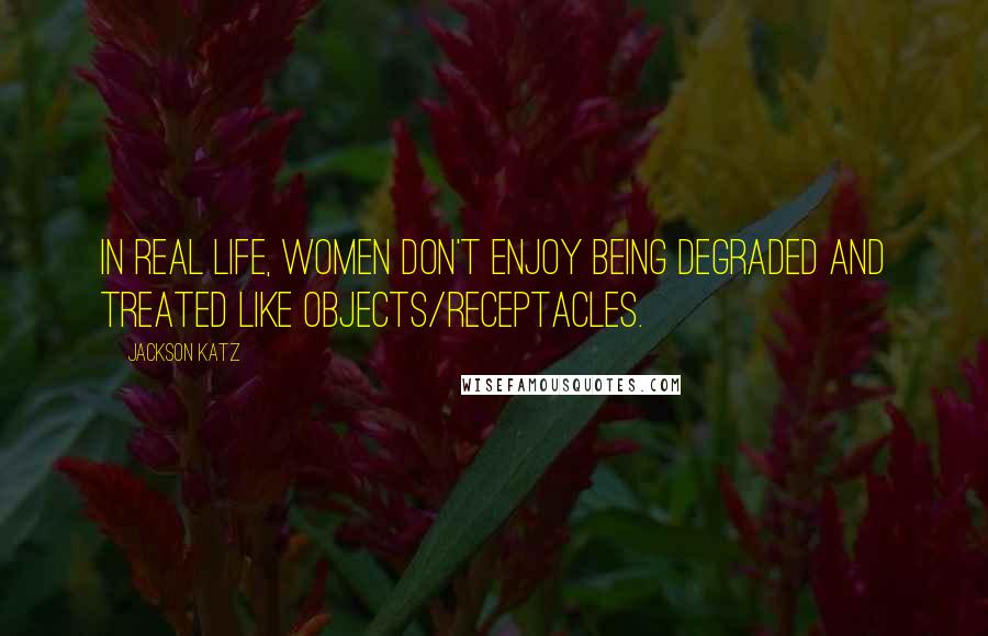 Jackson Katz Quotes: In real life, women don't enjoy being degraded and treated like objects/receptacles.