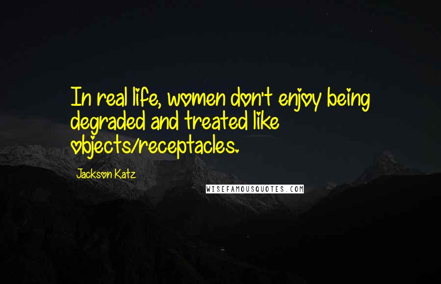 Jackson Katz Quotes: In real life, women don't enjoy being degraded and treated like objects/receptacles.