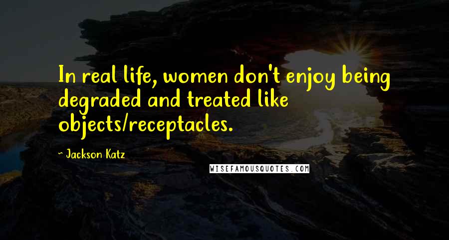 Jackson Katz Quotes: In real life, women don't enjoy being degraded and treated like objects/receptacles.