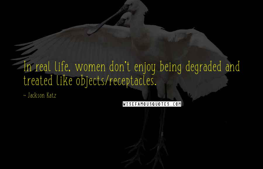 Jackson Katz Quotes: In real life, women don't enjoy being degraded and treated like objects/receptacles.