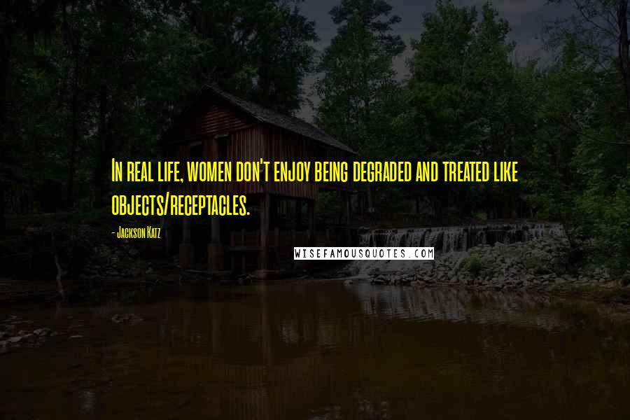 Jackson Katz Quotes: In real life, women don't enjoy being degraded and treated like objects/receptacles.