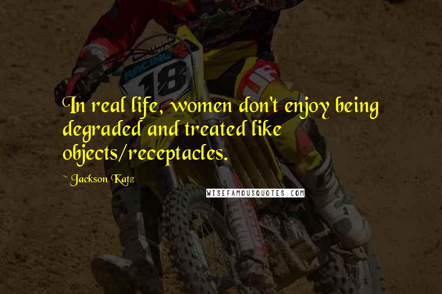 Jackson Katz Quotes: In real life, women don't enjoy being degraded and treated like objects/receptacles.