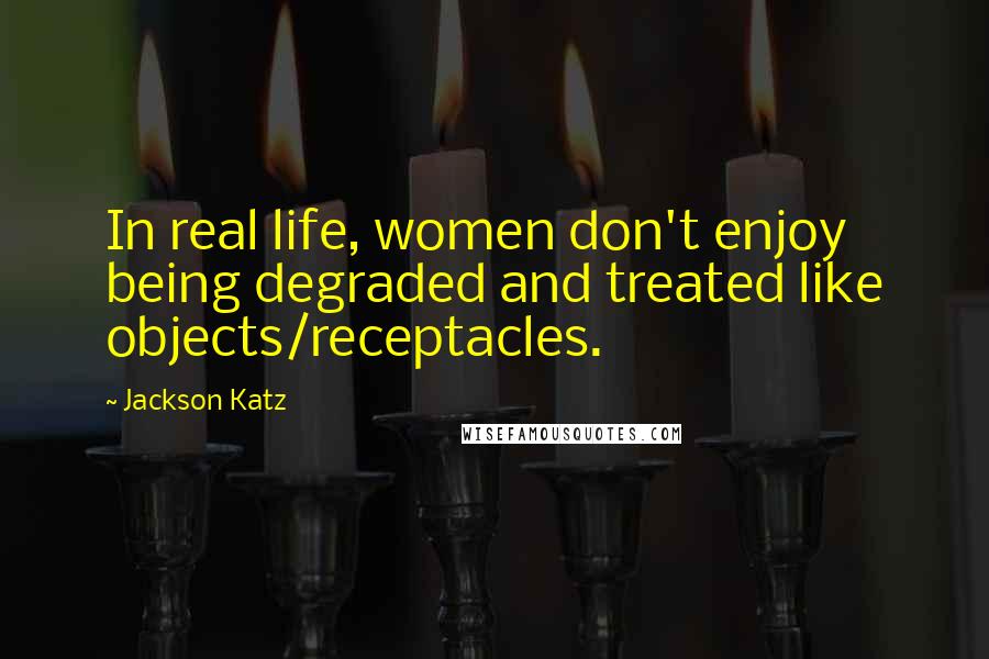 Jackson Katz Quotes: In real life, women don't enjoy being degraded and treated like objects/receptacles.