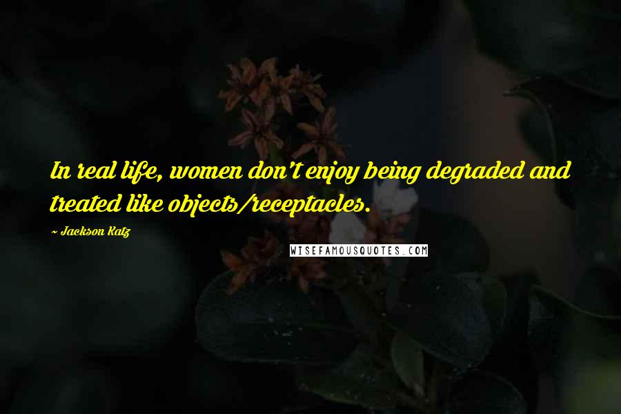 Jackson Katz Quotes: In real life, women don't enjoy being degraded and treated like objects/receptacles.