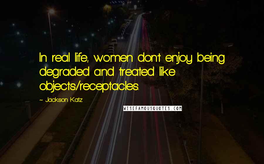 Jackson Katz Quotes: In real life, women don't enjoy being degraded and treated like objects/receptacles.