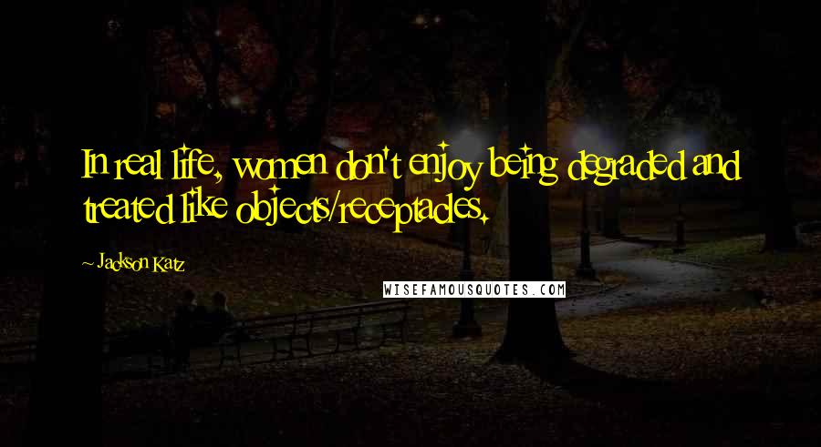 Jackson Katz Quotes: In real life, women don't enjoy being degraded and treated like objects/receptacles.