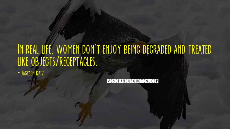 Jackson Katz Quotes: In real life, women don't enjoy being degraded and treated like objects/receptacles.