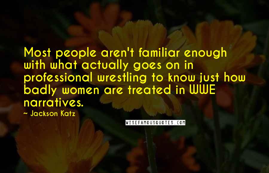 Jackson Katz Quotes: Most people aren't familiar enough with what actually goes on in professional wrestling to know just how badly women are treated in WWE narratives.