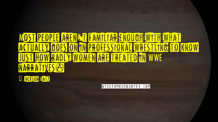 Jackson Katz Quotes: Most people aren't familiar enough with what actually goes on in professional wrestling to know just how badly women are treated in WWE narratives.