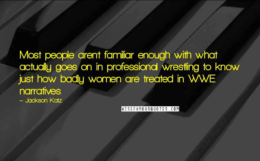 Jackson Katz Quotes: Most people aren't familiar enough with what actually goes on in professional wrestling to know just how badly women are treated in WWE narratives.