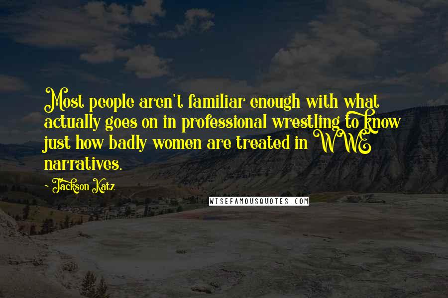 Jackson Katz Quotes: Most people aren't familiar enough with what actually goes on in professional wrestling to know just how badly women are treated in WWE narratives.