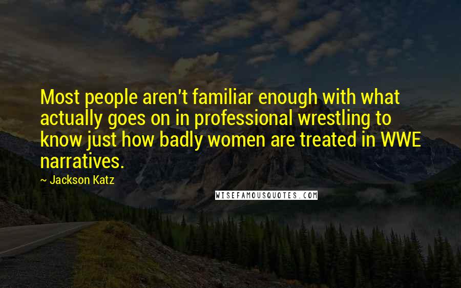Jackson Katz Quotes: Most people aren't familiar enough with what actually goes on in professional wrestling to know just how badly women are treated in WWE narratives.