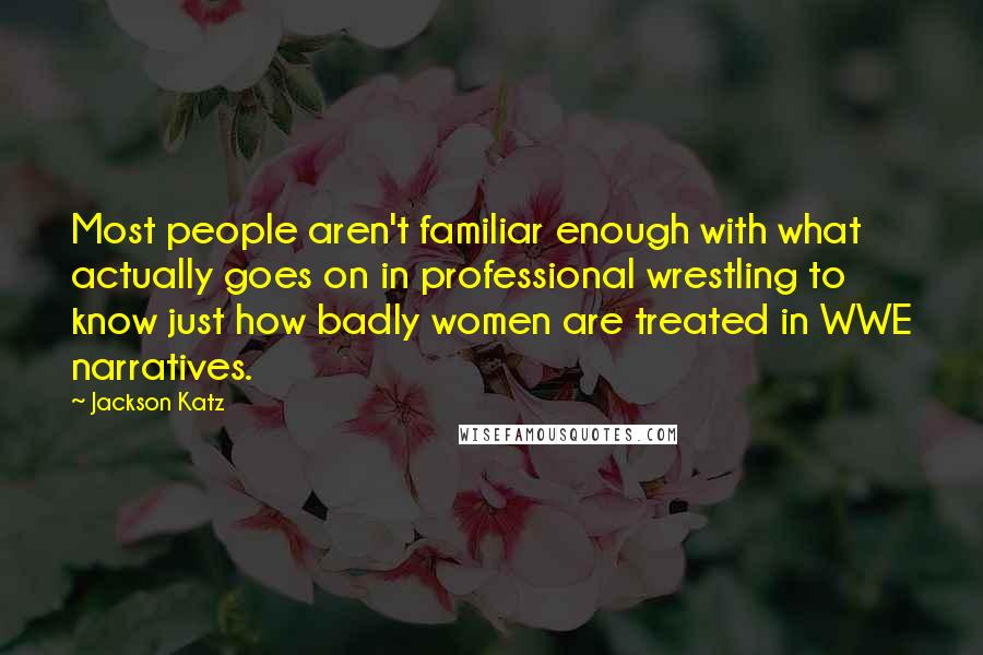 Jackson Katz Quotes: Most people aren't familiar enough with what actually goes on in professional wrestling to know just how badly women are treated in WWE narratives.