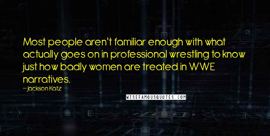 Jackson Katz Quotes: Most people aren't familiar enough with what actually goes on in professional wrestling to know just how badly women are treated in WWE narratives.