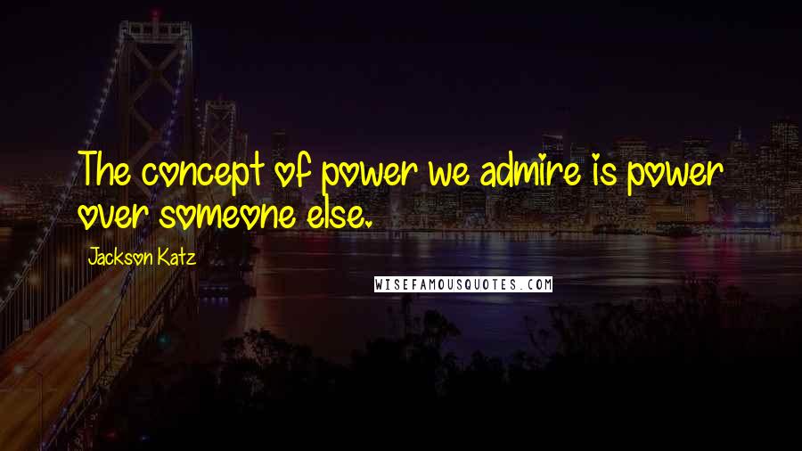 Jackson Katz Quotes: The concept of power we admire is power over someone else.