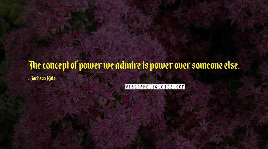 Jackson Katz Quotes: The concept of power we admire is power over someone else.