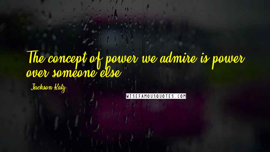 Jackson Katz Quotes: The concept of power we admire is power over someone else.