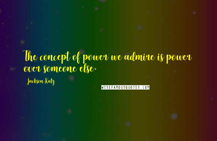 Jackson Katz Quotes: The concept of power we admire is power over someone else.