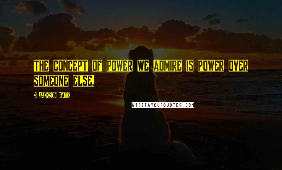 Jackson Katz Quotes: The concept of power we admire is power over someone else.