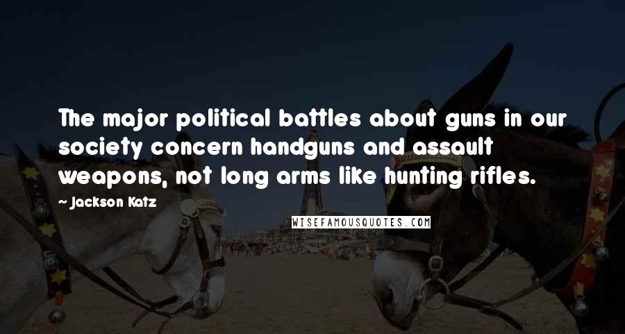 Jackson Katz Quotes: The major political battles about guns in our society concern handguns and assault weapons, not long arms like hunting rifles.