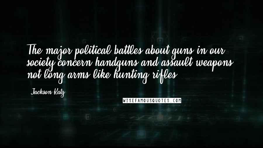 Jackson Katz Quotes: The major political battles about guns in our society concern handguns and assault weapons, not long arms like hunting rifles.