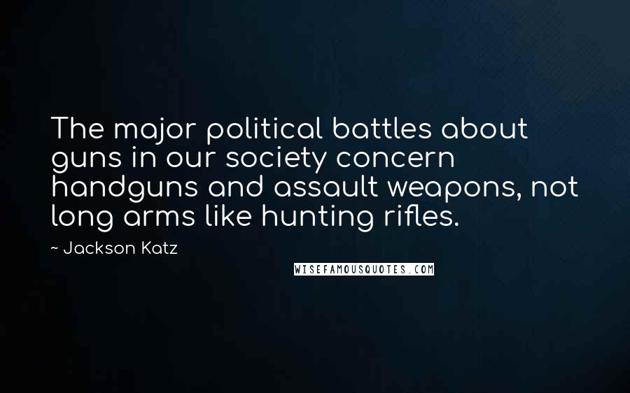 Jackson Katz Quotes: The major political battles about guns in our society concern handguns and assault weapons, not long arms like hunting rifles.
