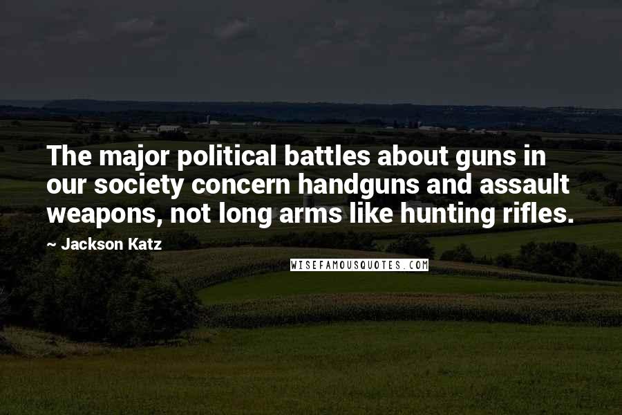 Jackson Katz Quotes: The major political battles about guns in our society concern handguns and assault weapons, not long arms like hunting rifles.