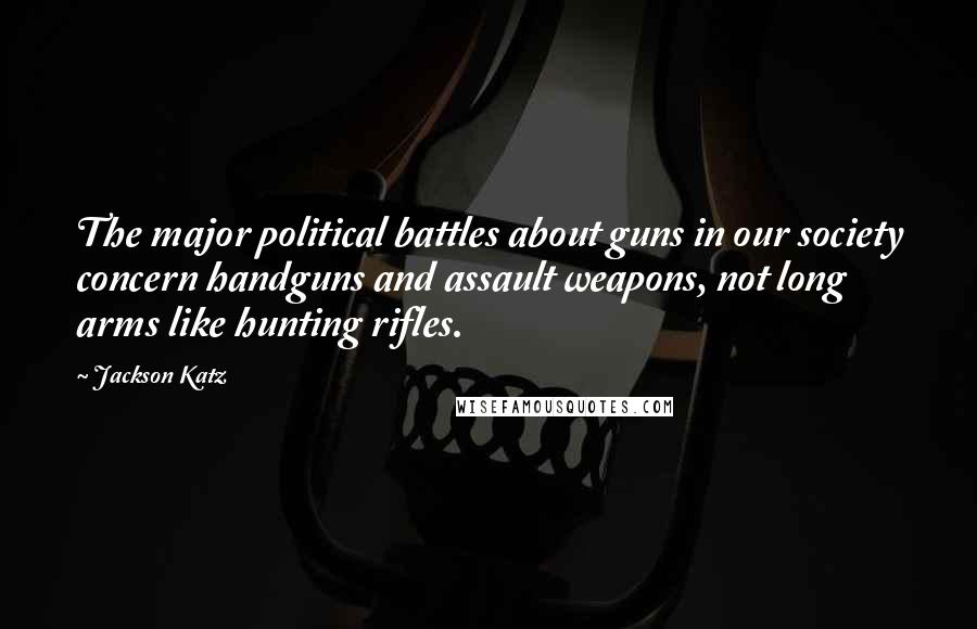 Jackson Katz Quotes: The major political battles about guns in our society concern handguns and assault weapons, not long arms like hunting rifles.