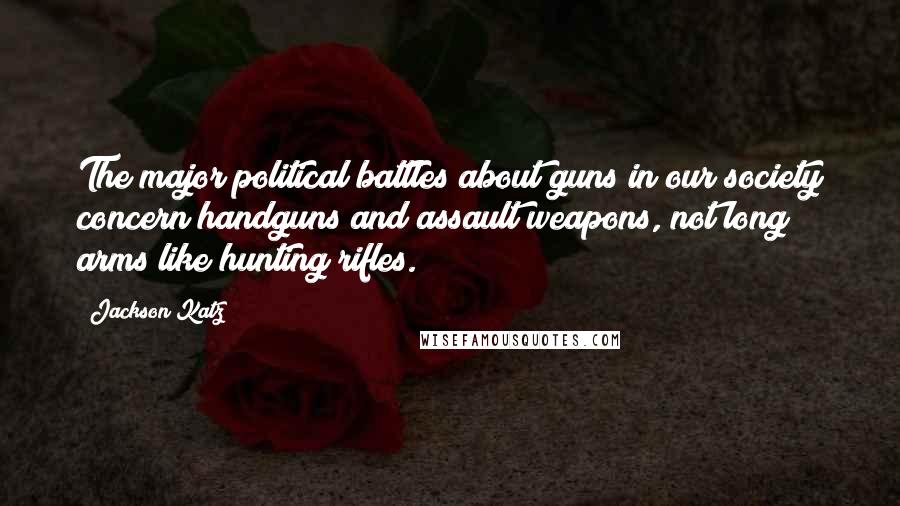 Jackson Katz Quotes: The major political battles about guns in our society concern handguns and assault weapons, not long arms like hunting rifles.