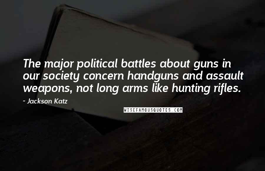 Jackson Katz Quotes: The major political battles about guns in our society concern handguns and assault weapons, not long arms like hunting rifles.