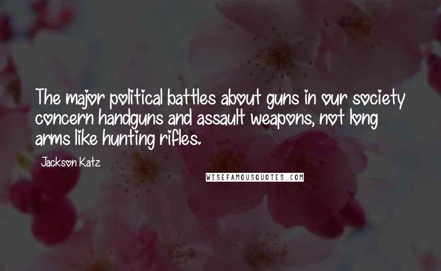 Jackson Katz Quotes: The major political battles about guns in our society concern handguns and assault weapons, not long arms like hunting rifles.